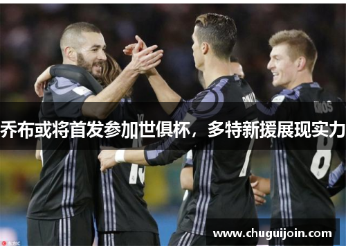 乔布或将首发参加世俱杯，多特新援展现实力