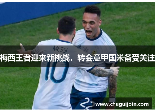 梅西王者迎来新挑战，转会意甲国米备受关注